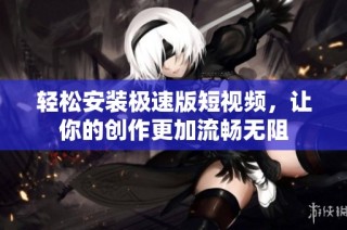 轻松安装极速版短视频，让你的创作更加流畅无阻