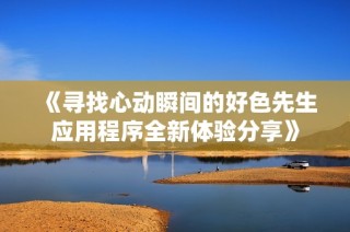 《寻找心动瞬间的好色先生应用程序全新体验分享》