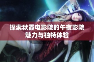 探索秋霞电影院的午夜影院魅力与独特体验