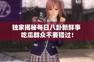 独家揭秘每日八卦新鲜事 吃瓜群众不要错过！