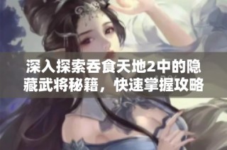 深入探索吞食天地2中的隐藏武将秘籍，快速掌握攻略技巧提升游戏体验