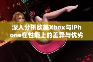 深入分析欧美Xbox与iPhone在性能上的差异与优劣势