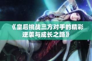 《皇后挑战三方对手的精彩逆袭与成长之路》