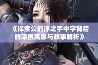 《探索公的浮之手中字背后的深层寓意与故事解析》