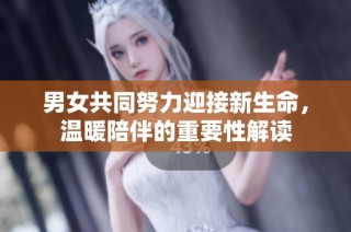 男女共同努力迎接新生命，温暖陪伴的重要性解读