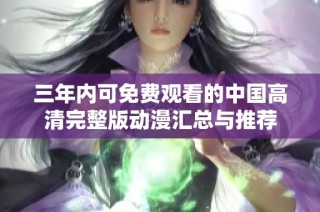 三年内可免费观看的中国高清完整版动漫汇总与推荐