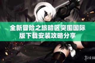 全新冒险之旅暗区突围国际版下载安装攻略分享