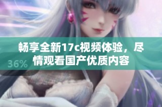 畅享全新17c视频体验，尽情观看国产优质内容