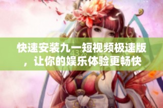 快速安装九一短视频极速版，让你的娱乐体验更畅快