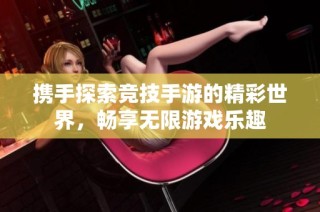 携手探索竞技手游的精彩世界，畅享无限游戏乐趣