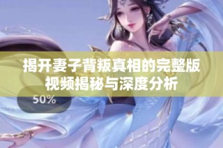 揭开妻子背叛真相的完整版视频揭秘与深度分析