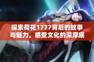 探索荷花1777背后的故事与魅力，感受文化的深厚底蕴