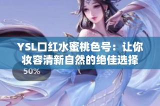YSL口红水蜜桃色号：让你妆容清新自然的绝佳选择
