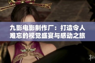 九影电影制作厂：打造令人难忘的视觉盛宴与感动之旅