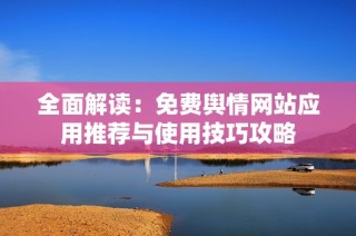 全面解读：免费舆情网站应用推荐与使用技巧攻略