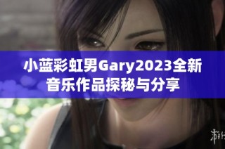 小蓝彩虹男Gary2023全新音乐作品探秘与分享