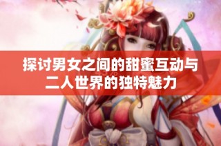 探讨男女之间的甜蜜互动与二人世界的独特魅力