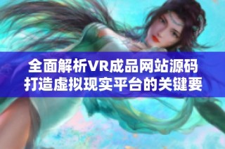全面解析VR成品网站源码打造虚拟现实平台的关键要素