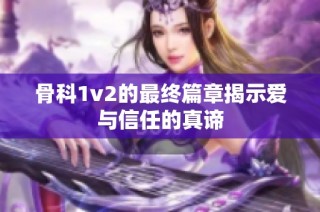骨科1v2的最终篇章揭示爱与信任的真谛