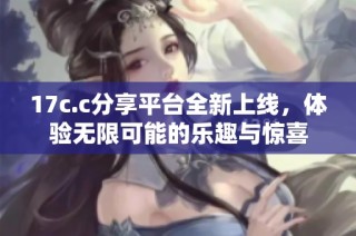 17c.c分享平台全新上线，体验无限可能的乐趣与惊喜