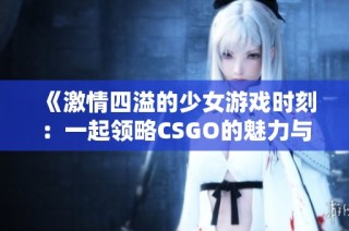 《激情四溢的少女游戏时刻：一起领略CSGO的魅力与挑战》