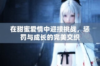 在甜蜜爱情中迎接挑战，惩罚与成长的完美交织