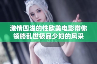 激情四溢的性欧美电影带你领略乱世极品少妇的风采