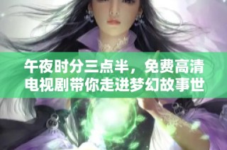 午夜时分三点半，免费高清电视剧带你走进梦幻故事世界