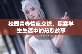校园青春情感交织，探索学生生活中的热烈故事
