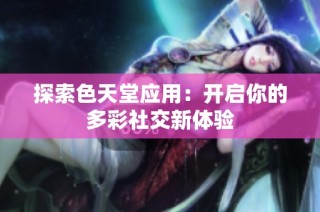 探索色天堂应用：开启你的多彩社交新体验