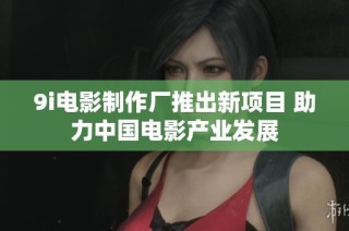 9i电影制作厂推出新项目 助力中国电影产业发展