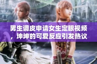 男生调皮申请女生定眼视频，坤坤的可爱反应引发热议