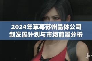 2024年草莓苏州晶体公司新发展计划与市场前景分析