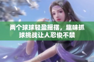 两个球球轻盈摇摆，趣味抓球挑战让人忍俊不禁