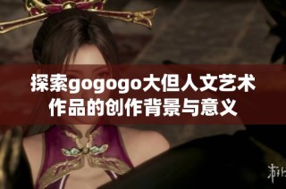 探索gogogo大但人文艺术作品的创作背景与意义