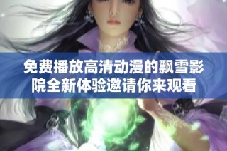 免费播放高清动漫的飘雪影院全新体验邀请你来观看