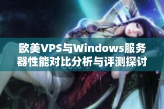 欧美VPS与Windows服务器性能对比分析与评测探讨