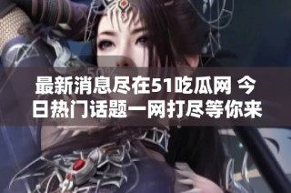 最新消息尽在51吃瓜网 今日热门话题一网打尽等你来关注