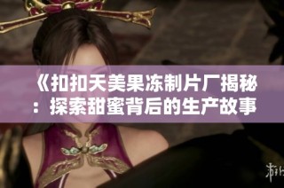 《扣扣天美果冻制片厂揭秘：探索甜蜜背后的生产故事》