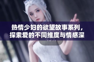 热情少妇的欲望故事系列，探索爱的不同维度与情感深度