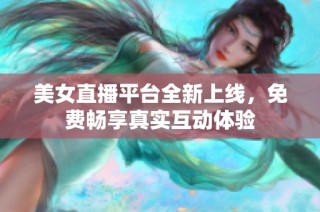 美女直播平台全新上线，免费畅享真实互动体验