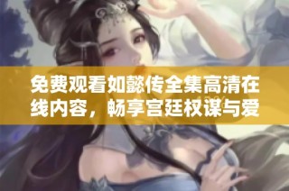 免费观看如懿传全集高清在线内容，畅享宫廷权谋与爱情纠葛