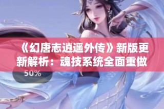 《幻唐志逍遥外传》新版更新解析：魂技系统全面重做亮点揭秘