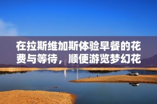 在拉斯维加斯体验早餐的花费与等待，顺便游览梦幻花园的别样风情