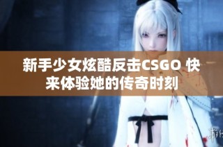 新手少女炫酷反击CSGO 快来体验她的传奇时刻