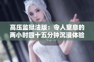 高压监狱法版：令人窒息的两小时四十五分钟沉浸体验