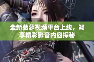 全新菠萝视频平台上线，畅享精彩影音内容探秘