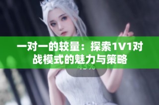 一对一的较量：探索1V1对战模式的魅力与策略
