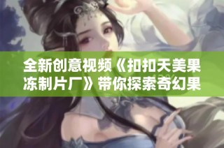 全新创意视频《扣扣天美果冻制片厂》带你探索奇幻果冻世界