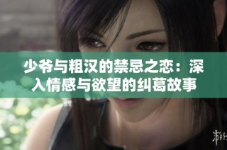 少爷与粗汉的禁忌之恋：深入情感与欲望的纠葛故事